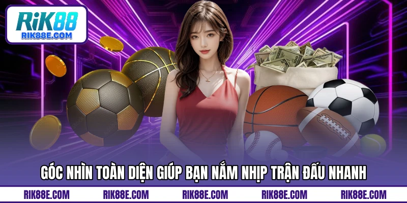 Góc nhìn toàn diện giúp bạn nắm nhịp trận đấu nhanh