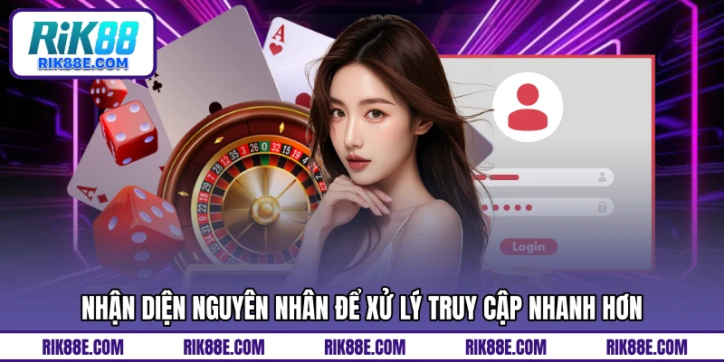 Nhận diện nguyên nhân để xử lý truy cập nhanh hơn